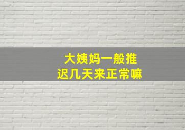 大姨妈一般推迟几天来正常嘛