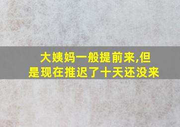 大姨妈一般提前来,但是现在推迟了十天还没来