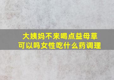 大姨妈不来喝点益母草可以吗女性吃什么药调理