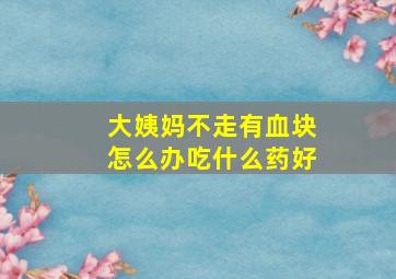 大姨妈不走有血块怎么办吃什么药好