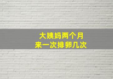 大姨妈两个月来一次排卵几次