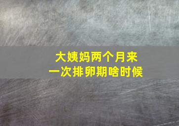 大姨妈两个月来一次排卵期啥时候