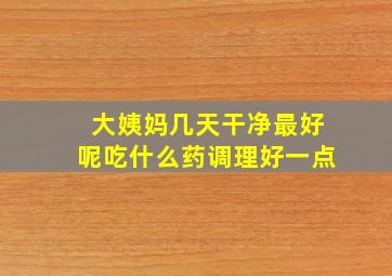 大姨妈几天干净最好呢吃什么药调理好一点