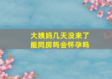 大姨妈几天没来了能同房吗会怀孕吗