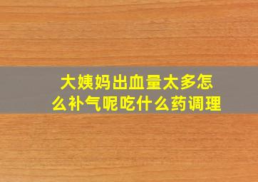 大姨妈出血量太多怎么补气呢吃什么药调理