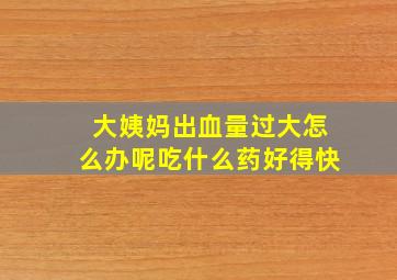 大姨妈出血量过大怎么办呢吃什么药好得快