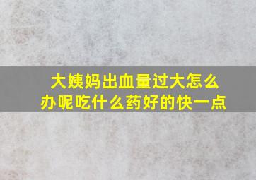 大姨妈出血量过大怎么办呢吃什么药好的快一点