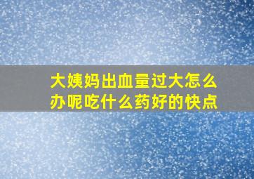 大姨妈出血量过大怎么办呢吃什么药好的快点