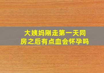 大姨妈刚走第一天同房之后有点血会怀孕吗