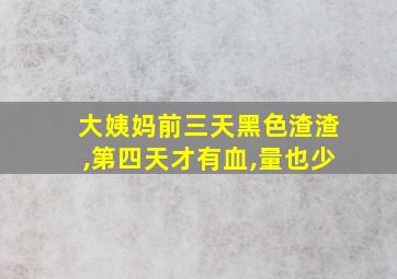 大姨妈前三天黑色渣渣,第四天才有血,量也少