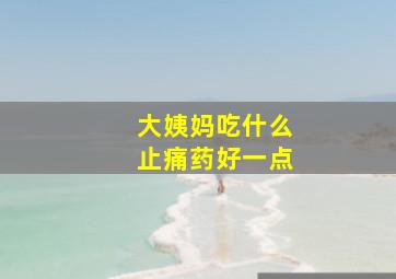 大姨妈吃什么止痛药好一点