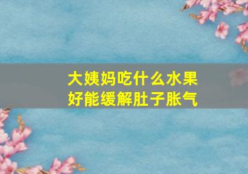 大姨妈吃什么水果好能缓解肚子胀气