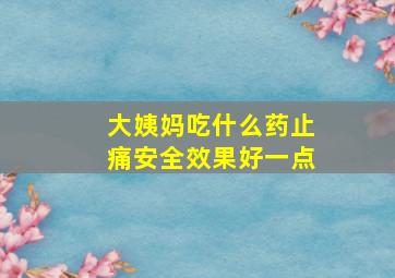 大姨妈吃什么药止痛安全效果好一点