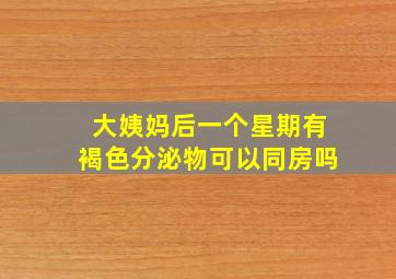 大姨妈后一个星期有褐色分泌物可以同房吗