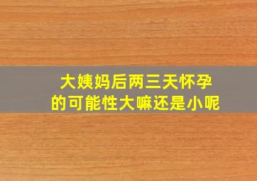 大姨妈后两三天怀孕的可能性大嘛还是小呢