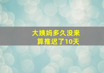 大姨妈多久没来算推迟了10天