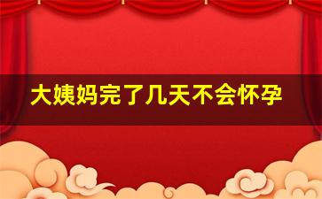 大姨妈完了几天不会怀孕