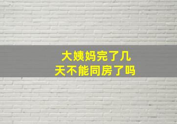 大姨妈完了几天不能同房了吗