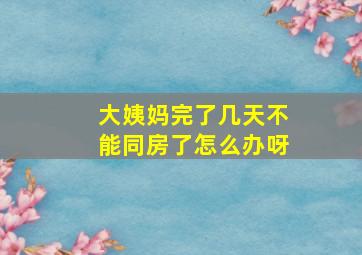 大姨妈完了几天不能同房了怎么办呀