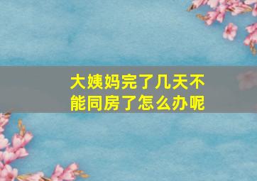 大姨妈完了几天不能同房了怎么办呢