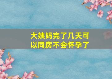 大姨妈完了几天可以同房不会怀孕了