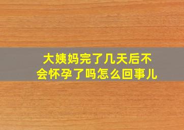 大姨妈完了几天后不会怀孕了吗怎么回事儿