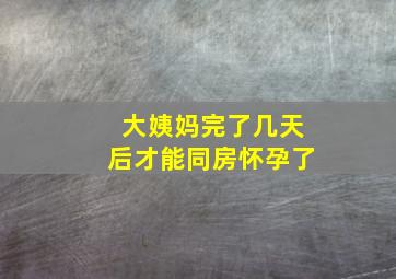 大姨妈完了几天后才能同房怀孕了