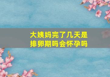 大姨妈完了几天是排卵期吗会怀孕吗