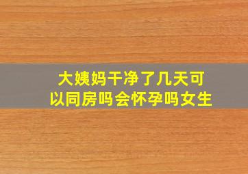 大姨妈干净了几天可以同房吗会怀孕吗女生