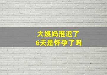 大姨妈推迟了6天是怀孕了吗