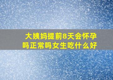 大姨妈提前8天会怀孕吗正常吗女生吃什么好