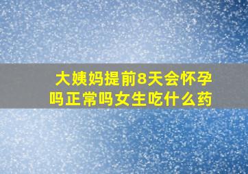 大姨妈提前8天会怀孕吗正常吗女生吃什么药