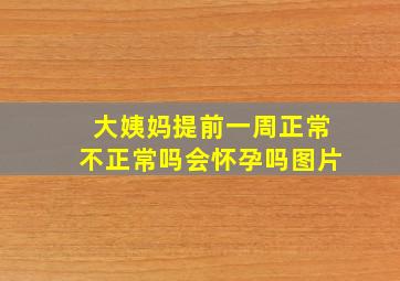 大姨妈提前一周正常不正常吗会怀孕吗图片