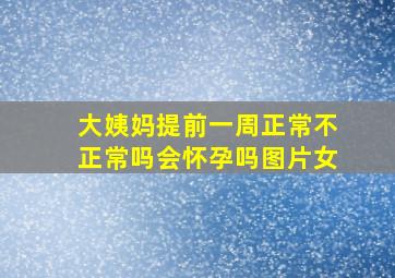 大姨妈提前一周正常不正常吗会怀孕吗图片女