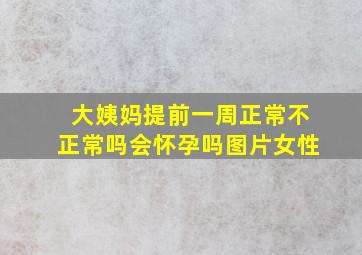 大姨妈提前一周正常不正常吗会怀孕吗图片女性