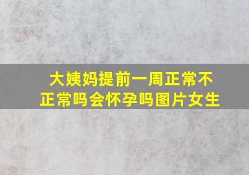 大姨妈提前一周正常不正常吗会怀孕吗图片女生