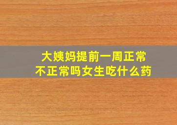 大姨妈提前一周正常不正常吗女生吃什么药