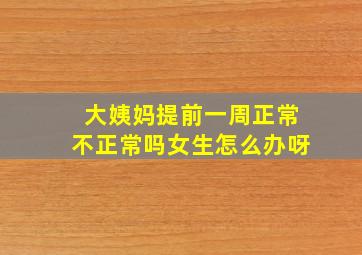 大姨妈提前一周正常不正常吗女生怎么办呀