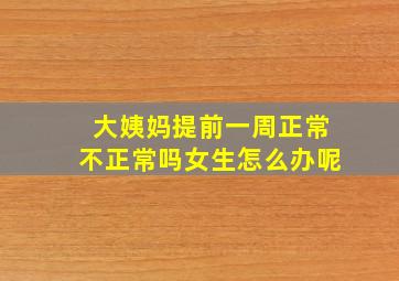 大姨妈提前一周正常不正常吗女生怎么办呢