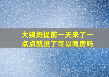 大姨妈提前一天来了一点点就没了可以同房吗