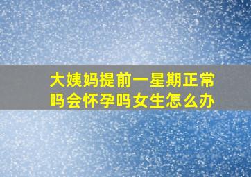 大姨妈提前一星期正常吗会怀孕吗女生怎么办