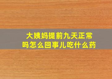 大姨妈提前九天正常吗怎么回事儿吃什么药