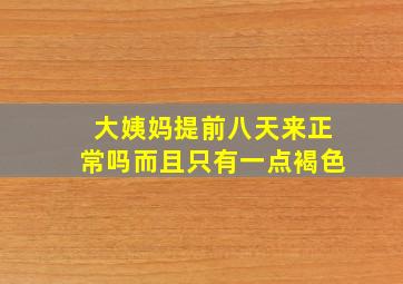 大姨妈提前八天来正常吗而且只有一点褐色