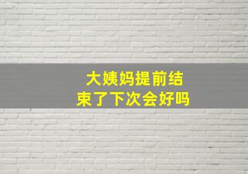 大姨妈提前结束了下次会好吗