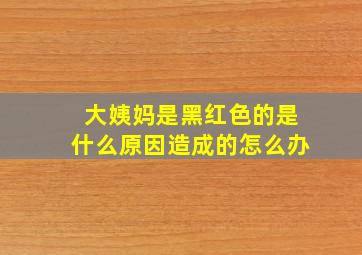 大姨妈是黑红色的是什么原因造成的怎么办