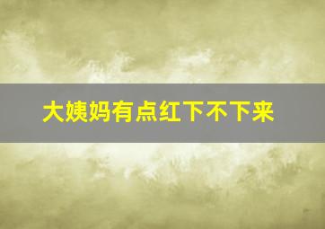 大姨妈有点红下不下来