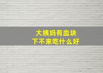 大姨妈有血块下不来吃什么好