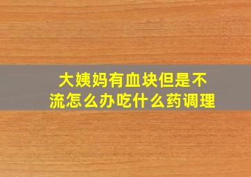 大姨妈有血块但是不流怎么办吃什么药调理