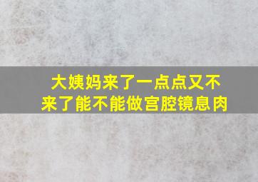 大姨妈来了一点点又不来了能不能做宫腔镜息肉