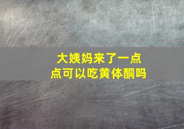 大姨妈来了一点点可以吃黄体酮吗